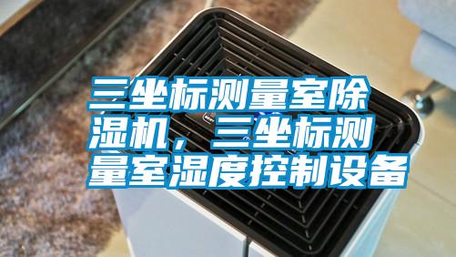 三坐標(biāo)測量室除濕機(jī),三坐標(biāo)測量室濕度控制設(shè)備