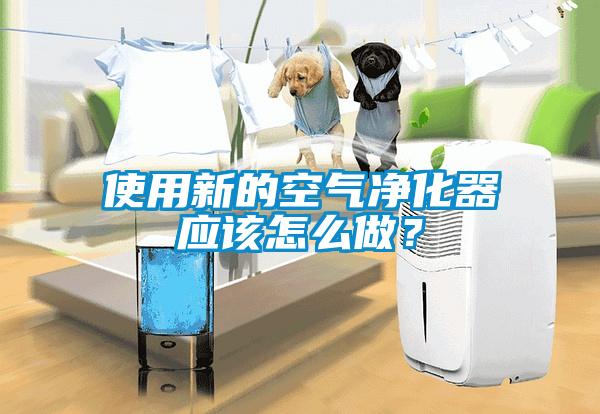 使用新的空氣凈化器應該怎么做?