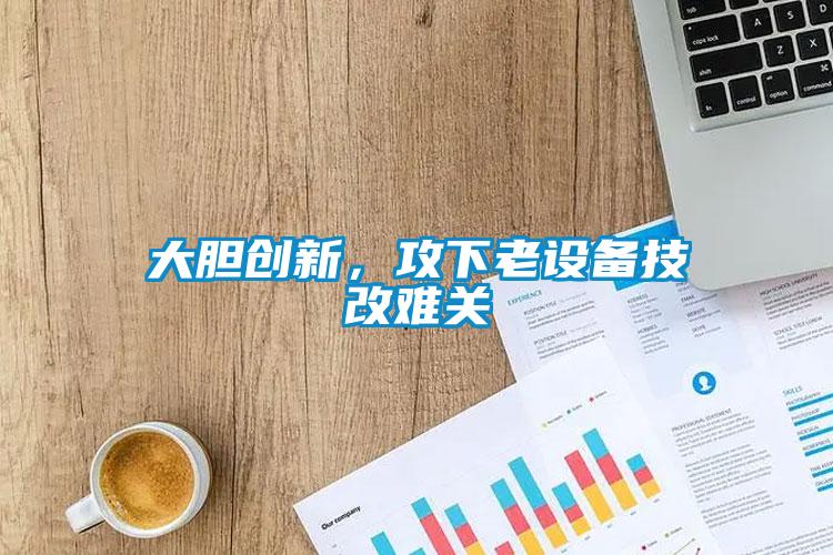 大膽創(chuàng)新,攻下老設備技改難關