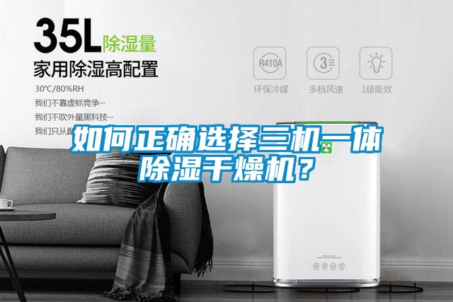 如何正確選擇三機(jī)一體除濕干燥機(jī)?