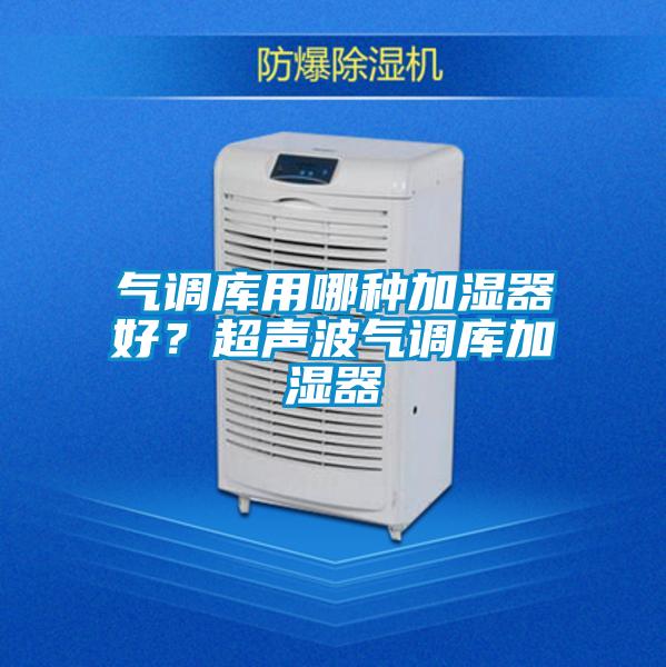 氣調(diào)庫(kù)用哪種加濕器好?超聲波氣調(diào)庫(kù)加濕器