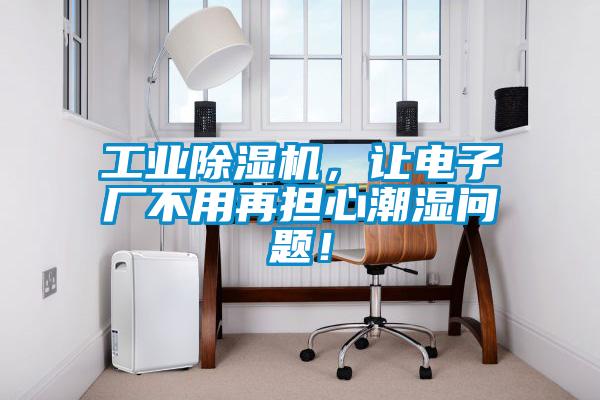 工業除濕機，讓電子廠不用再擔心潮濕問題！