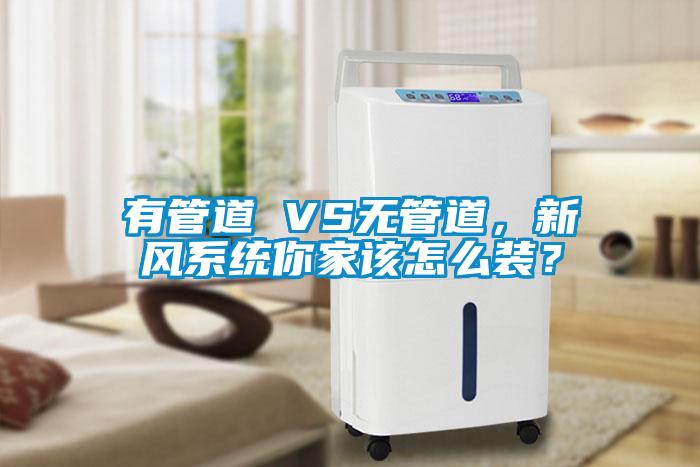 有管道 VS無管道,新風系統(tǒng)你家該怎么裝?
