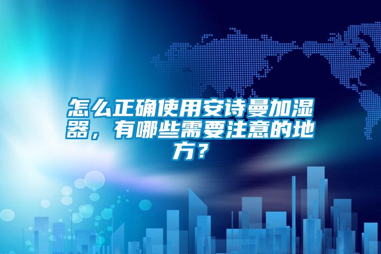 怎么正確使用安詩(shī)曼加濕器,有哪些需要注意的地方?