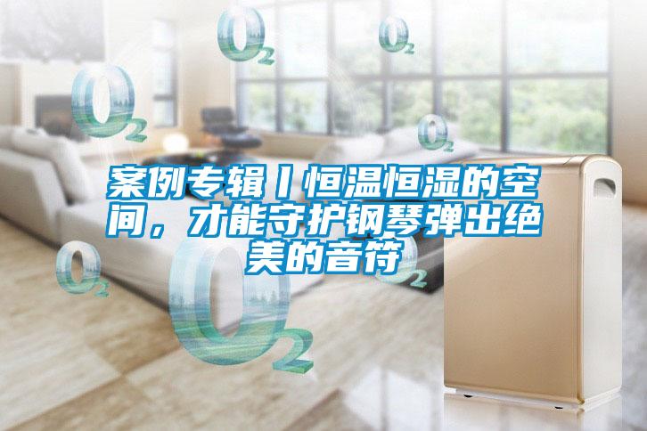 案例專輯丨恒溫恒濕的空間，才能守護鋼琴彈出絕美的音符