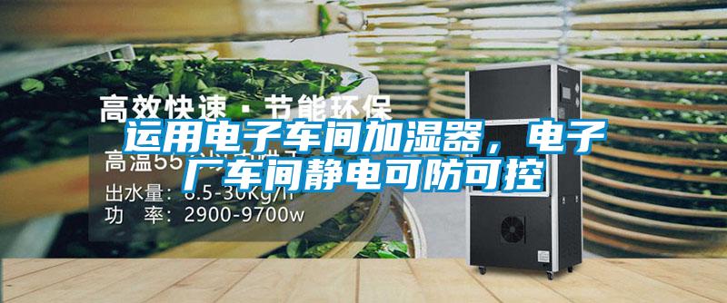 運用電子車間加濕器，電子廠車間靜電可防可控