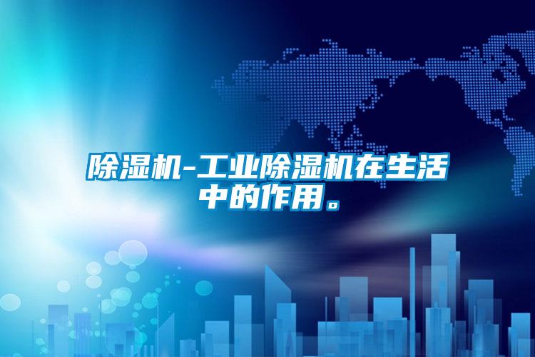 除濕機(jī)-工業(yè)除濕機(jī)在生活中的作用。