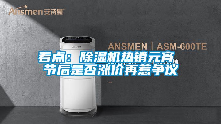 看點(diǎn):除濕機(jī)熱銷元宵 節(jié)后是否漲價(jià)再惹爭(zhēng)議