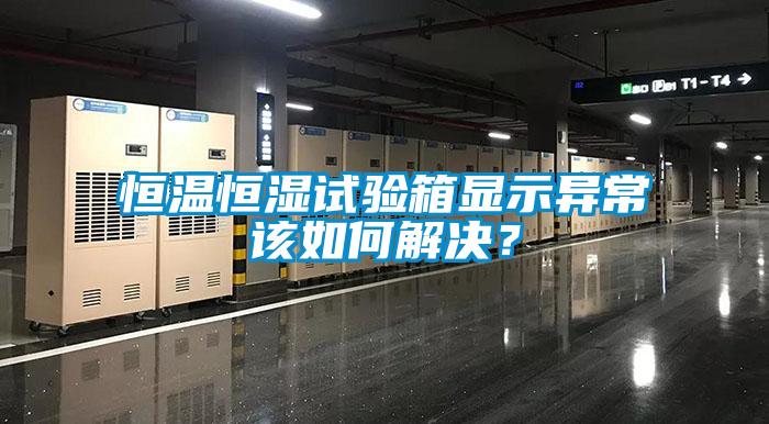 恒溫恒濕試驗箱顯示異常該如何解決？