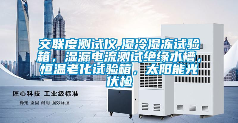 交聯(lián)度測試儀,濕冷濕凍試驗箱，濕漏電流測試絕緣水槽，恒溫老化試驗箱，太陽能光伏檢