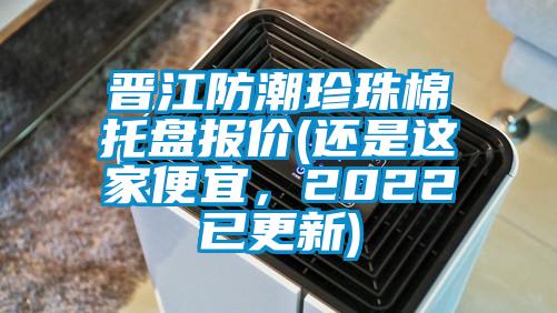 晉江防潮珍珠棉托盤報(bào)價(jià)(還是這家便宜，2022已更新)