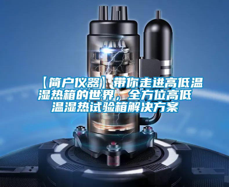 【簡戶儀器】帶你走進高低溫濕熱箱的世界,全方位高低溫濕熱試驗箱解決方案