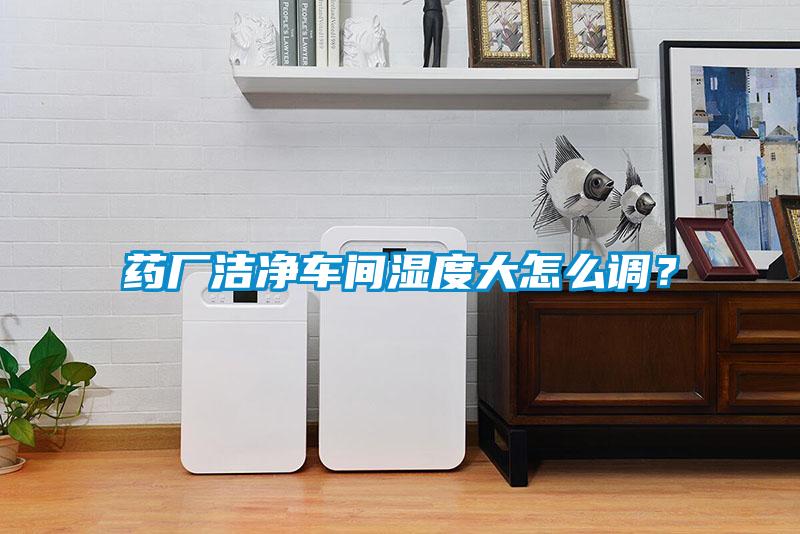 藥廠潔凈車間濕度大怎么調?