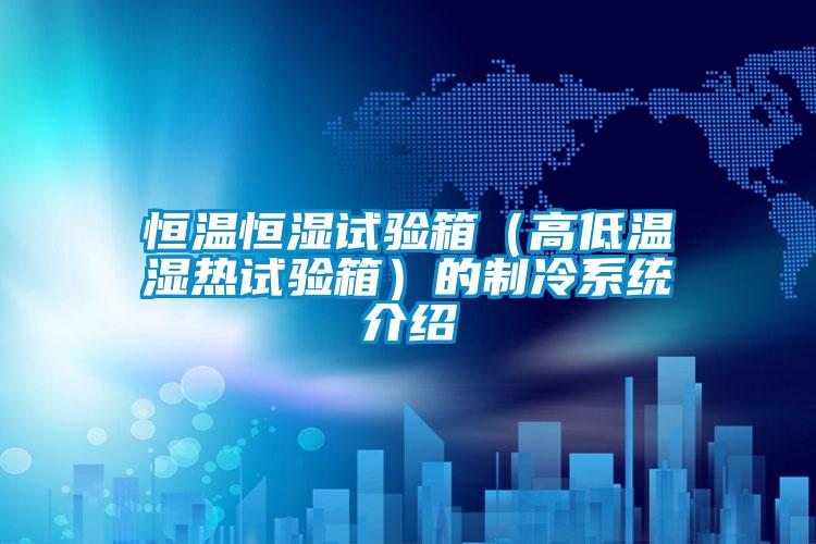 恒溫恒濕試驗箱(高低溫濕熱試驗箱)的制冷系統介紹