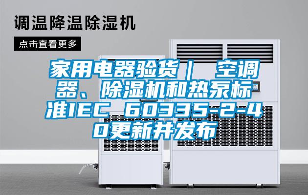 家用電器驗貨| 空調(diào)器、除濕機(jī)和熱泵標(biāo)準(zhǔn)IEC 60335-2-40更新并發(fā)布