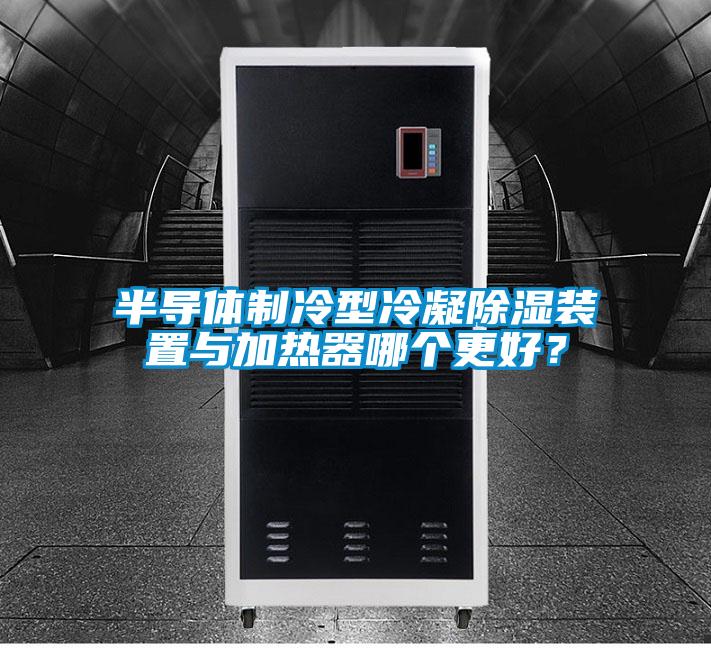 半導(dǎo)體制冷型冷凝除濕裝置與加熱器哪個(gè)更好?