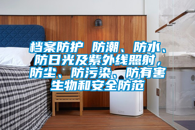 檔案防護 防潮、防水、防日光及紫外線照射，防塵、防污染、防有害生物和安全防范