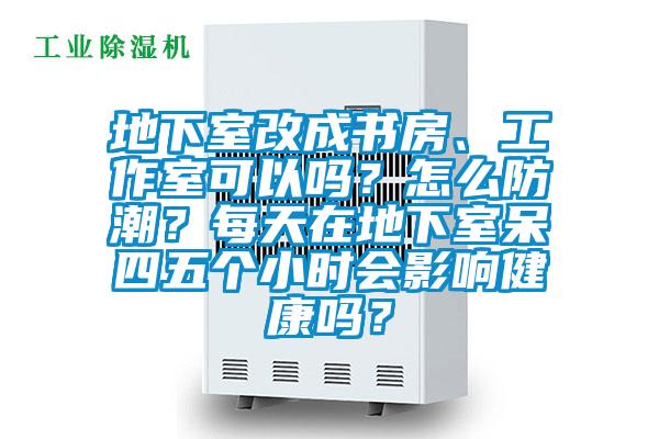地下室改成書房、工作室可以嗎?怎么防潮?每天在地下室呆四五個小時會影響健康嗎?