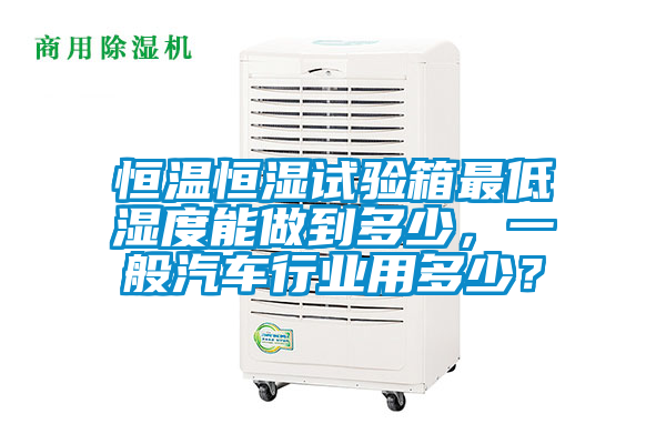恒溫恒濕試驗箱最低濕度能做到多少,一般汽車行業(yè)用多少?