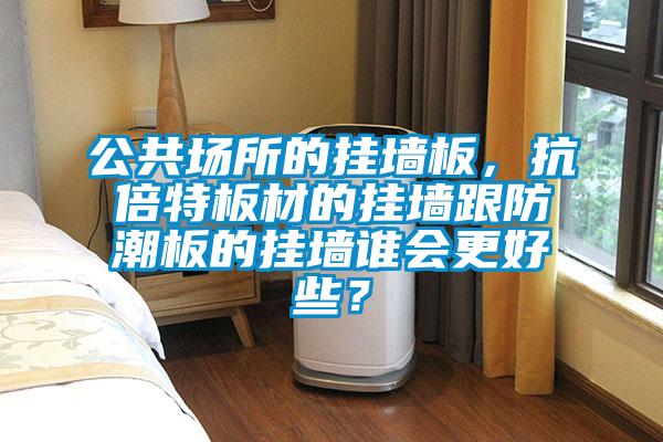 公共場所的掛墻板，抗倍特板材的掛墻跟防潮板的掛墻誰會更好些？