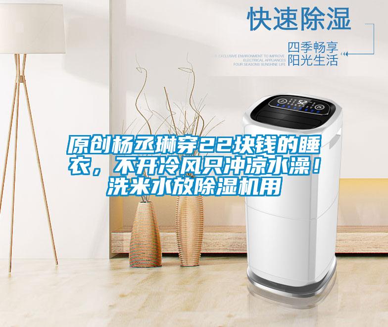 原創(chuàng)楊丞琳穿22塊錢的睡衣,不開冷風(fēng)只沖涼水澡!洗米水放除濕機用