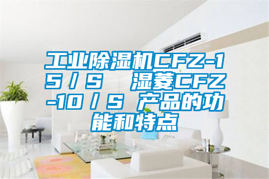 工業(yè)除濕機CFZ-15/S 濕菱CFZ-10/S 產品的功能和特點