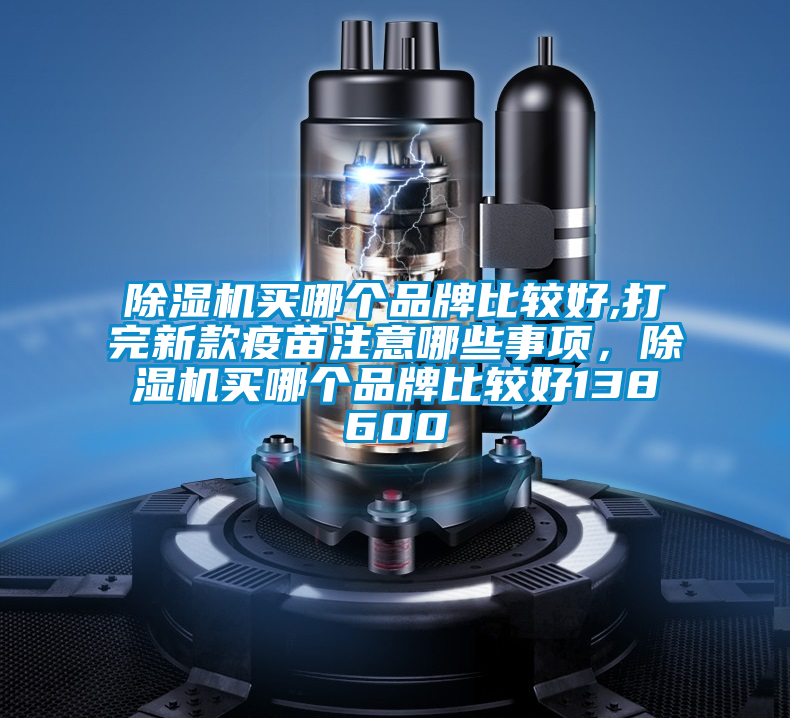 除濕機買哪個品牌比較好,打完新款疫苗注意哪些事項，除濕機買哪個品牌比較好138600