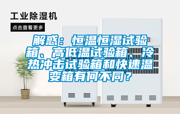 解惑:恒溫恒濕試驗箱、高低溫試驗箱、冷熱沖擊試驗箱和快速溫變箱有何不同?