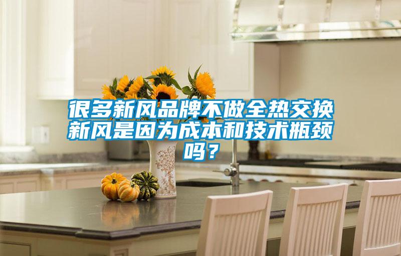 很多新風品牌不做全熱交換新風是因為成本和技術瓶頸嗎？