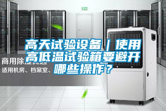 高天試驗設(shè)備|使用高低溫試驗箱要避開哪些操作?