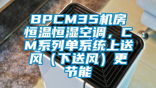 BPCM35機房恒溫恒濕空調(diào),CM系列單系統(tǒng)上送風(fēng)(下送風(fēng))更節(jié)能