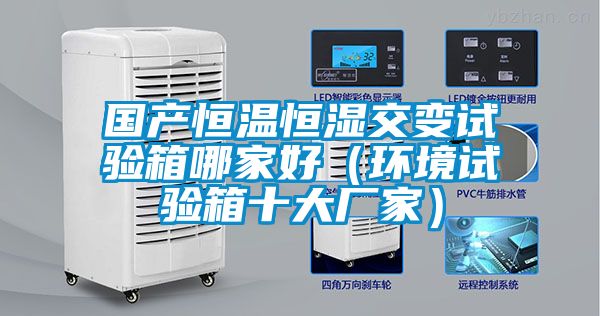 國(guó)產(chǎn)恒溫恒濕交變?cè)囼?yàn)箱哪家好(環(huán)境試驗(yàn)箱十大廠家)