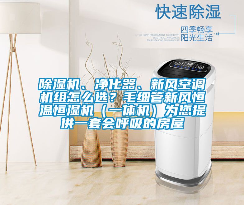 除濕機、凈化器、新風空調機組怎么選？毛細管新風恒溫恒濕機（一體機）為您提供一套會呼吸的房屋