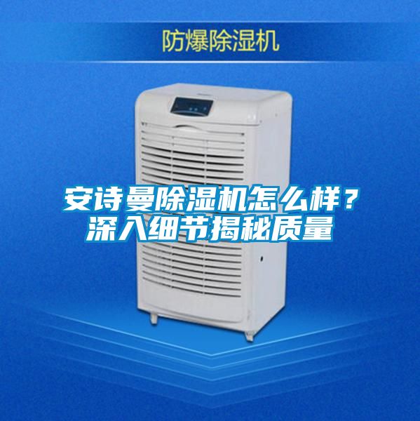 安詩曼除濕機(jī)怎么樣？深入細(xì)節(jié)揭秘質(zhì)量