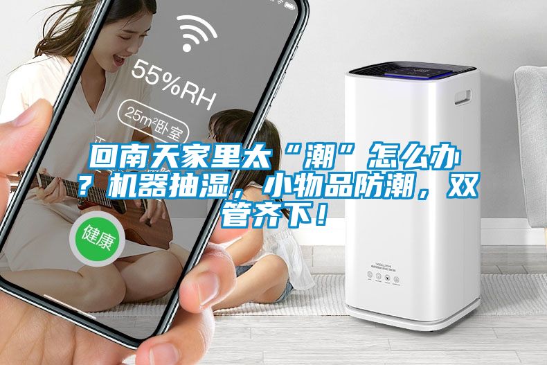 回南天家里太“潮”怎么辦？機(jī)器抽濕，小物品防潮，雙管齊下！