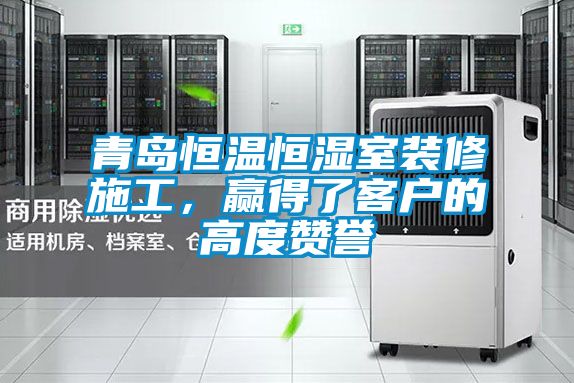 青島恒溫恒濕室裝修施工，贏得了客戶(hù)的高度贊譽(yù)